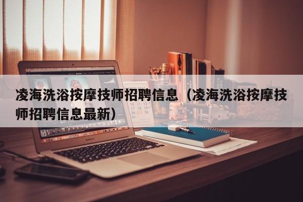 凌海洗浴按摩技师招聘信息（凌海洗浴按摩技师招聘信息最新）