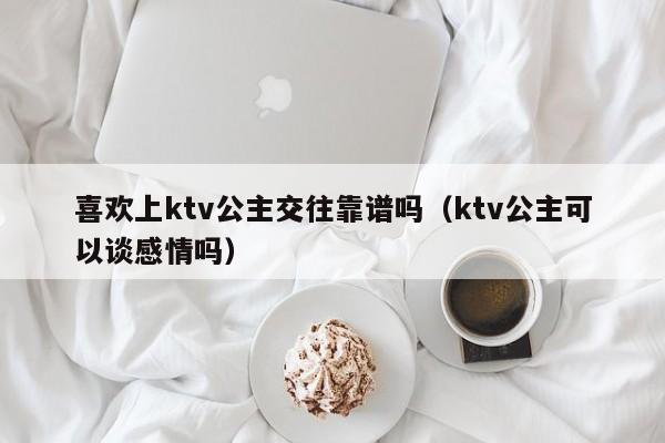 喜欢上ktv公主交往靠谱吗（ktv公主可以谈感情吗）