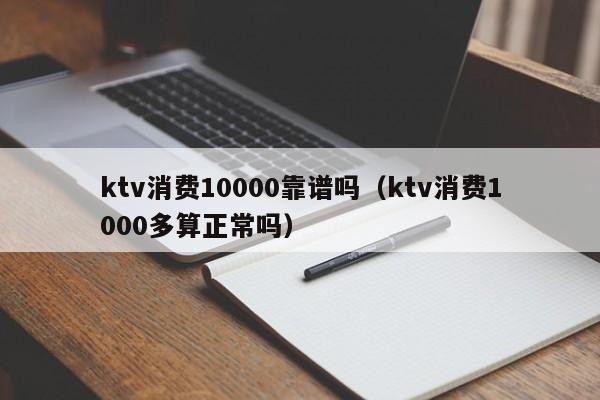 ktv消费10000靠谱吗（ktv消费1000多算正常吗）