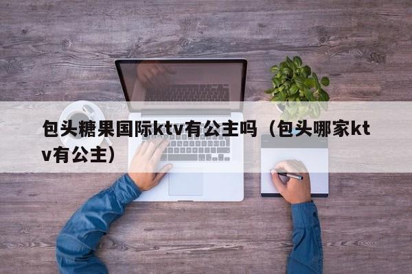 包头糖果国际ktv有公主吗（包头哪家ktv有公主）