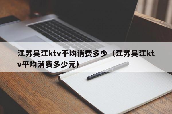 江苏吴江ktv平均消费多少（江苏吴江ktv平均消费多少元）