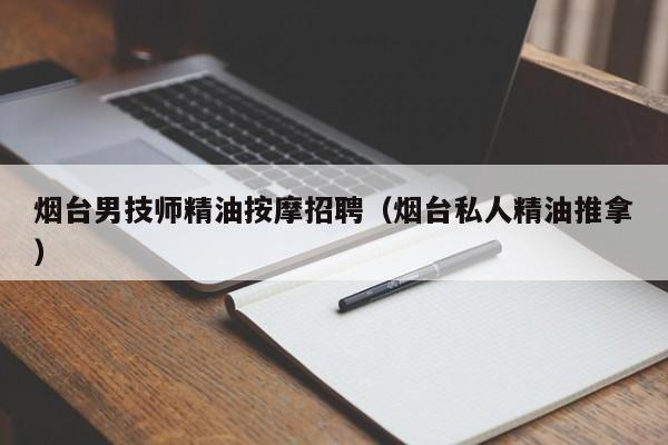 烟台男技师精油按摩招聘（烟台私人精油推拿）