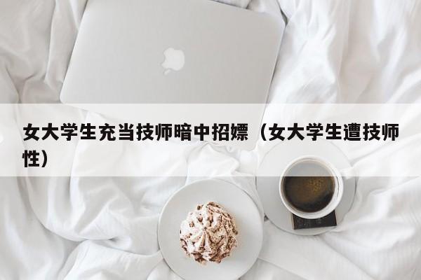 女大学生充当技师暗中招嫖（女大学生遭技师性）