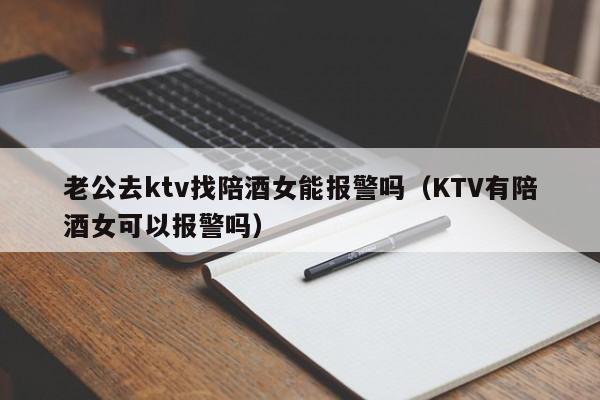 老公去ktv找陪酒女能报警吗（KTV有陪酒女可以报警吗）