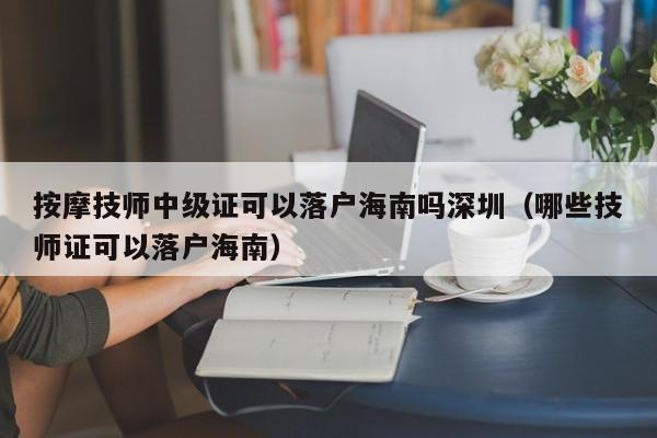 按摩技师中级证可以落户海南吗深圳（哪些技师证可以落户海南）