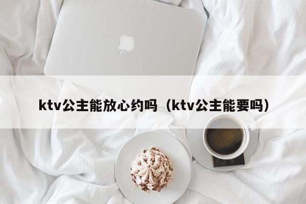 ktv公主能放心约吗（ktv公主能要吗）