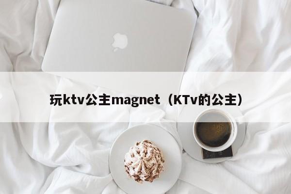 玩ktv公主magnet（KTv的公主）