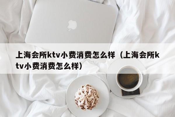 上海会所ktv小费消费怎么样（上海会所ktv小费消费怎么样）