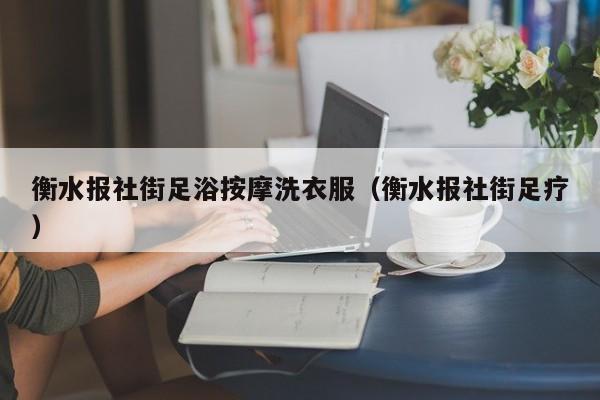 衡水报社街足浴按摩洗衣服（衡水报社街足疗）