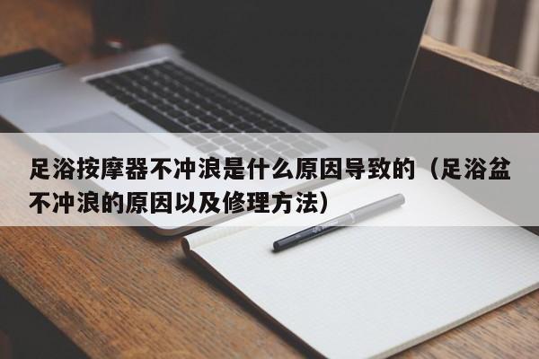 足浴按摩器不冲浪是什么原因导致的（足浴盆不冲浪的原因以及修理方法）