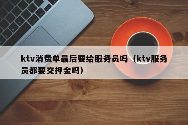 ktv消费单最后要给服务员吗（ktv服务员都要交押金吗）