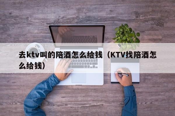 去ktv叫的陪酒怎么给钱（KTV找陪酒怎么给钱）