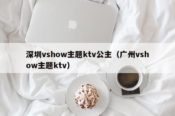 深圳vshow主题ktv公主（广州vshow主题ktv）