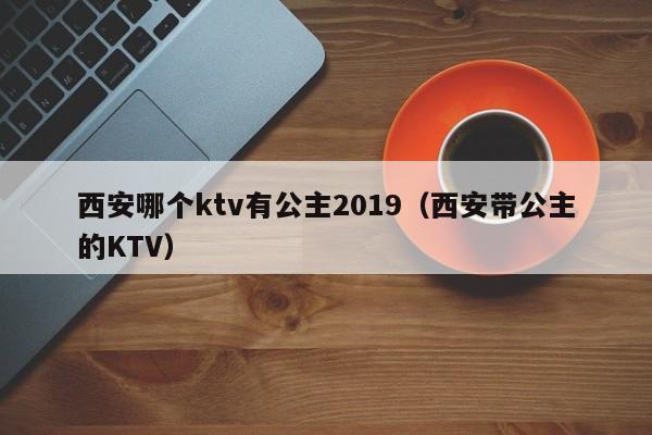 西安哪个ktv有公主2019（西安带公主的KTV）