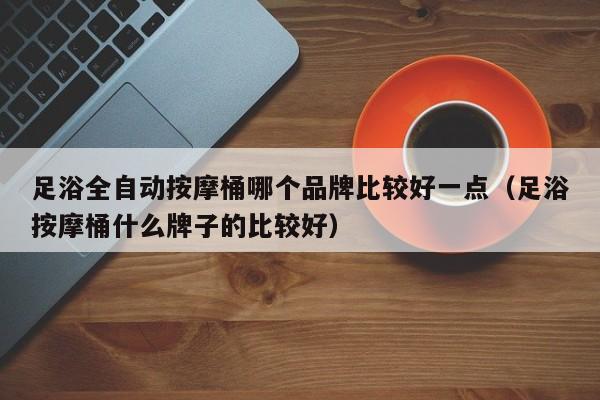 足浴全自动按摩桶哪个品牌比较好一点（足浴按摩桶什么牌子的比较好）