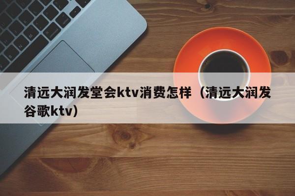 清远大润发堂会ktv消费怎样（清远大润发谷歌ktv）