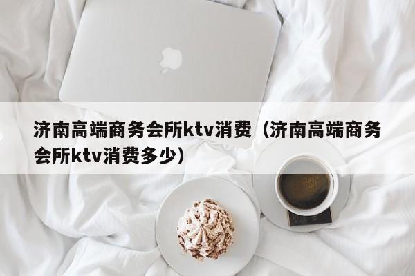 济南高端商务会所ktv消费（济南高端商务会所ktv消费多少）