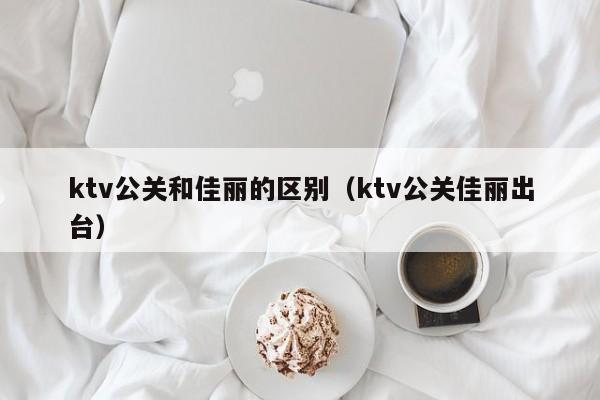 ktv公关和佳丽的区别（ktv公关佳丽出台）