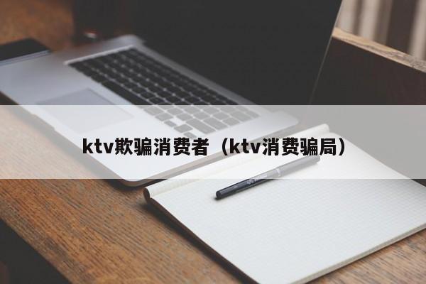 ktv欺骗消费者（ktv消费骗局）