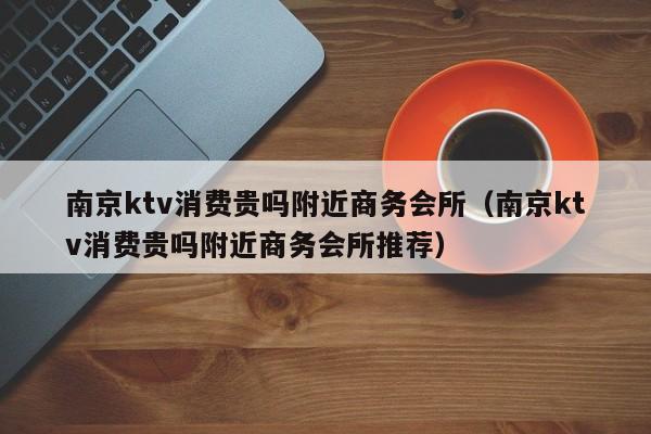 南京ktv消费贵吗附近商务会所（南京ktv消费贵吗附近商务会所推荐）