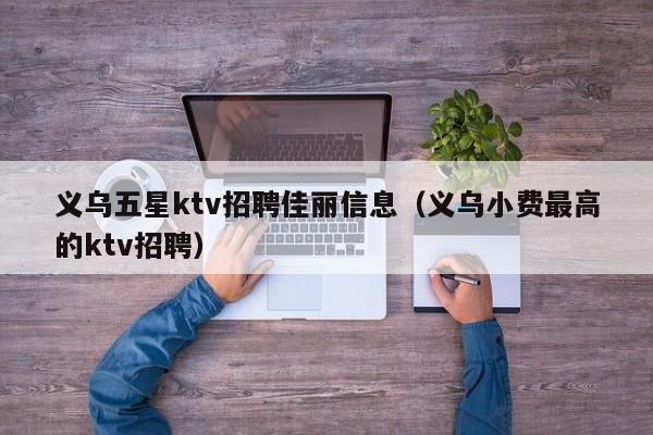 义乌五星ktv招聘佳丽信息（义乌小费最高的ktv招聘）