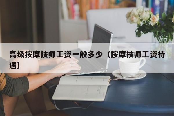 高级按摩技师工资一般多少（按摩技师工资待遇）