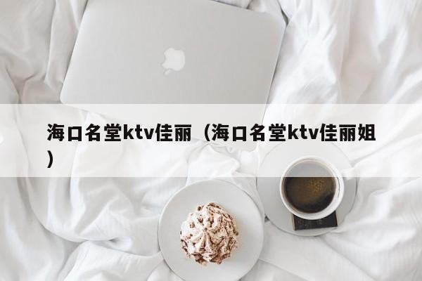 海口名堂ktv佳丽（海口名堂ktv佳丽姐）