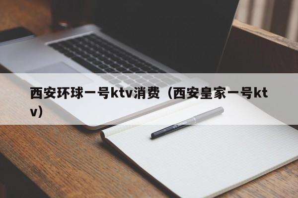 西安环球一号ktv消费（西安皇家一号ktv）