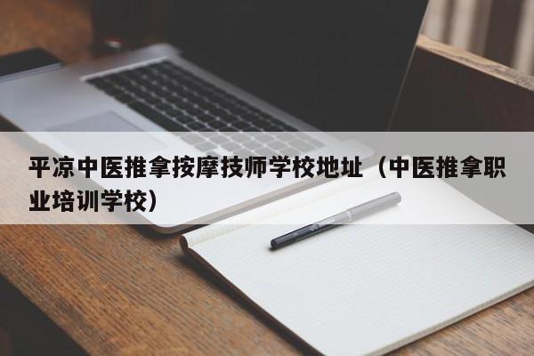 平凉中医推拿按摩技师学校地址（中医推拿职业培训学校）