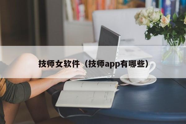 技师女软件（技师app有哪些）