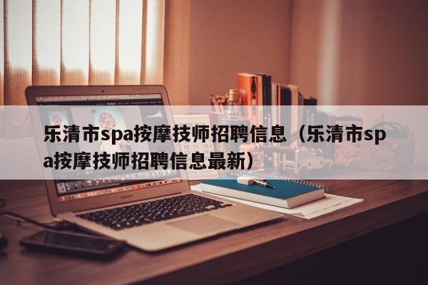 乐清市spa按摩技师招聘信息（乐清市spa按摩技师招聘信息最新）