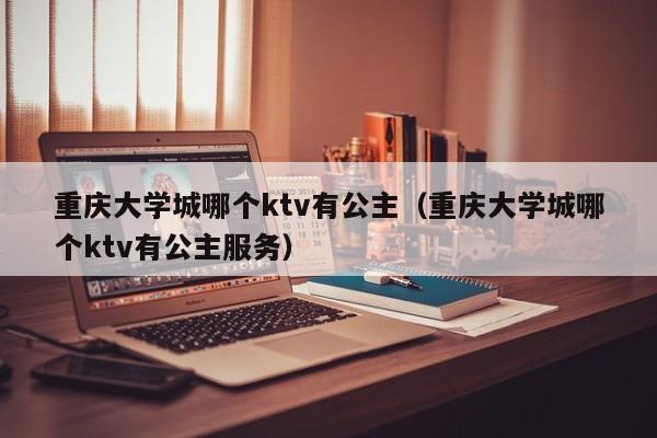 重庆大学城哪个ktv有公主（重庆大学城哪个ktv有公主服务）