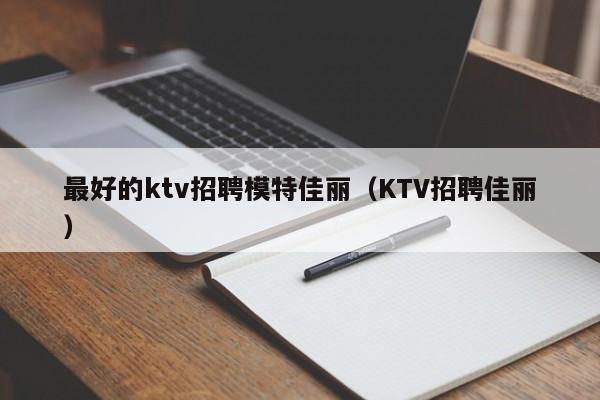 最好的ktv招聘模特佳丽（KTV招聘佳丽）