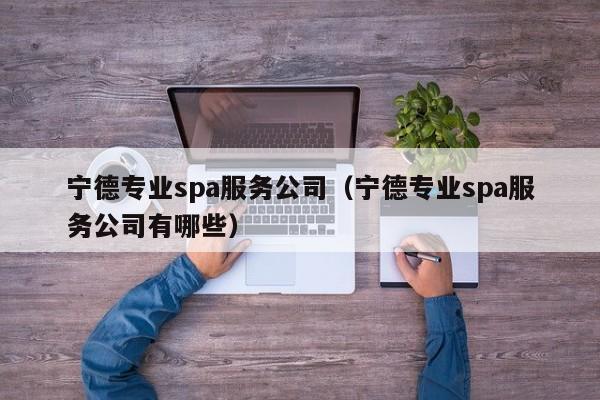 宁德专业spa服务公司（宁德专业spa服务公司有哪些）