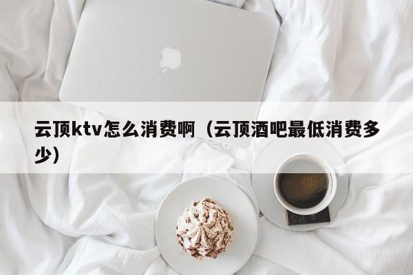 云顶ktv怎么消费啊（云顶酒吧最低消费多少）