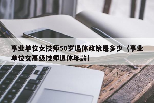 事业单位女技师50岁退休政策是多少（事业单位女高级技师退休年龄）