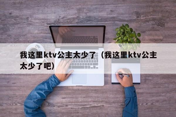 我这里ktv公主太少了（我这里ktv公主太少了吧）