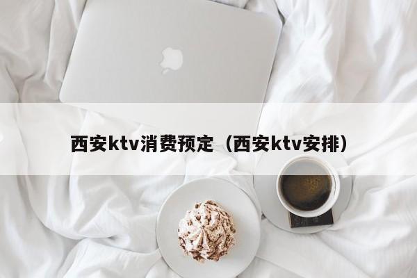 西安ktv消费预定（西安ktv安排）