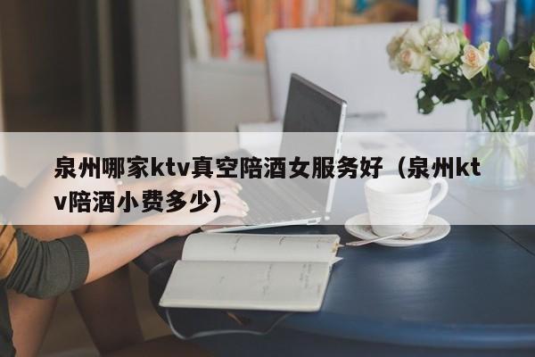 泉州哪家ktv真空陪酒女服务好（泉州ktv陪酒小费多少）