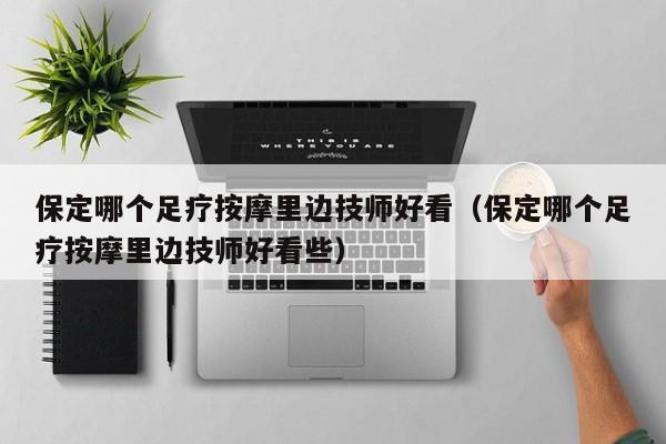 保定哪个足疗按摩里边技师好看（保定哪个足疗按摩里边技师好看些）