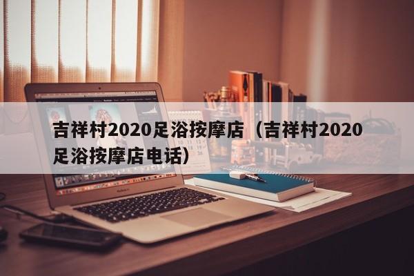 吉祥村2020足浴按摩店（吉祥村2020足浴按摩店电话）