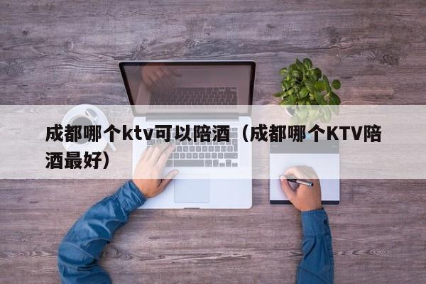 成都哪个ktv可以陪酒（成都哪个KTV陪酒最好）