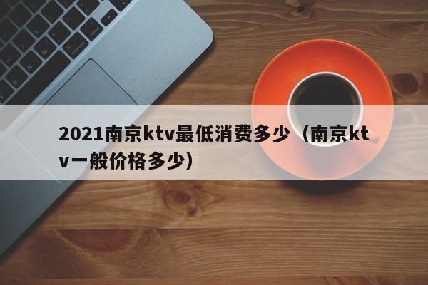 2021南京ktv最低消费多少（南京ktv一般价格多少）