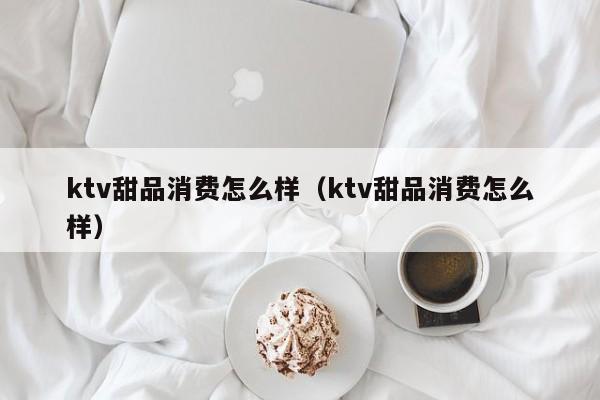 ktv甜品消费怎么样（ktv甜品消费怎么样）