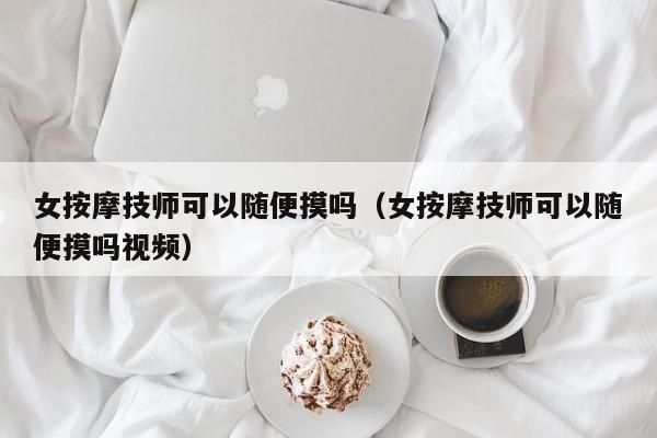 女按摩技师可以随便摸吗（女按摩技师可以随便摸吗视频）