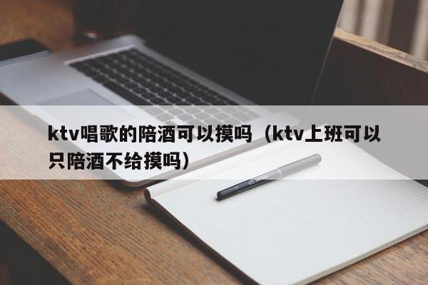 ktv唱歌的陪酒可以摸吗（ktv上班可以只陪酒不给摸吗）