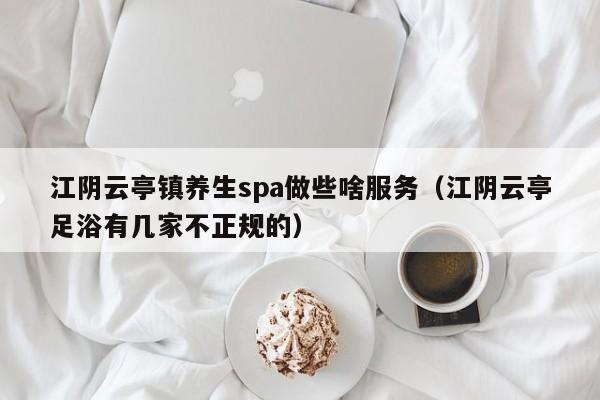 江阴云亭镇养生spa做些啥服务（江阴云亭足浴有几家不正规的）