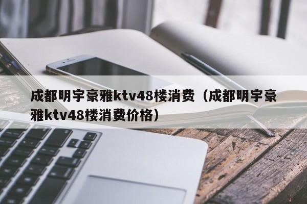 成都明宇豪雅ktv48楼消费（成都明宇豪雅ktv48楼消费价格）