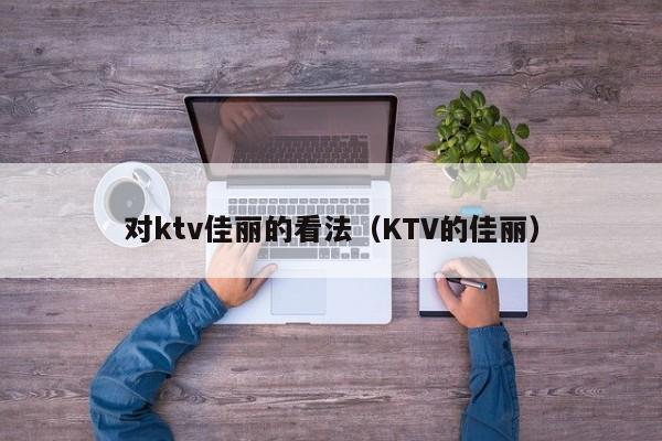 对ktv佳丽的看法（KTV的佳丽）