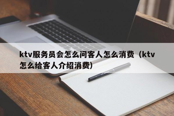 ktv服务员会怎么问客人怎么消费（ktv怎么给客人介绍消费）